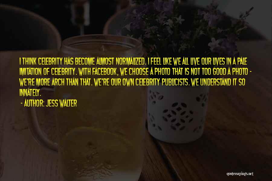 Jess Walter Quotes: I Think Celebrity Has Become Almost Normalized. I Feel Like We All Live Our Lives In A Pale Imitation Of