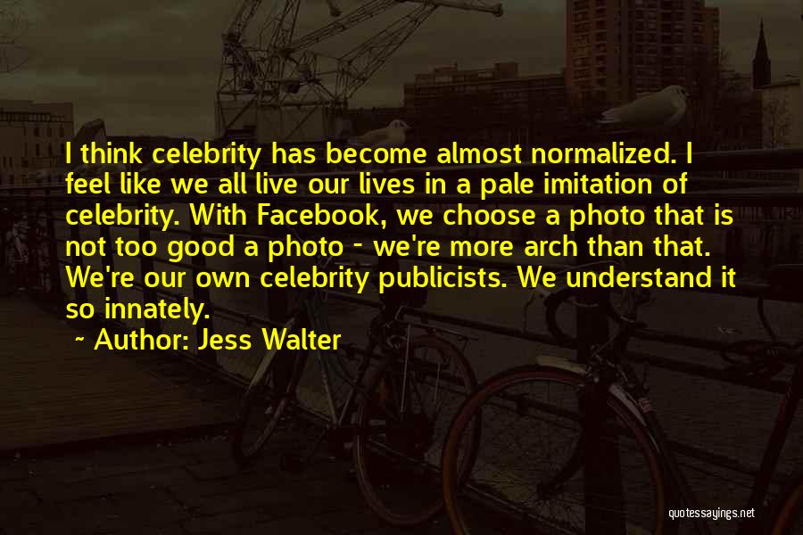 Jess Walter Quotes: I Think Celebrity Has Become Almost Normalized. I Feel Like We All Live Our Lives In A Pale Imitation Of