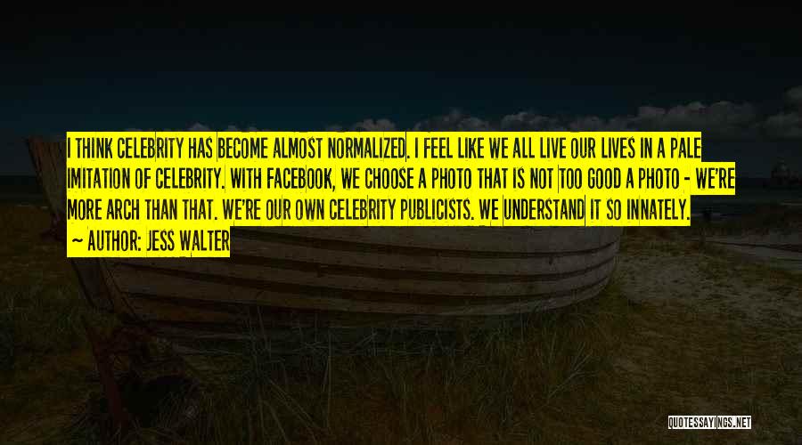 Jess Walter Quotes: I Think Celebrity Has Become Almost Normalized. I Feel Like We All Live Our Lives In A Pale Imitation Of