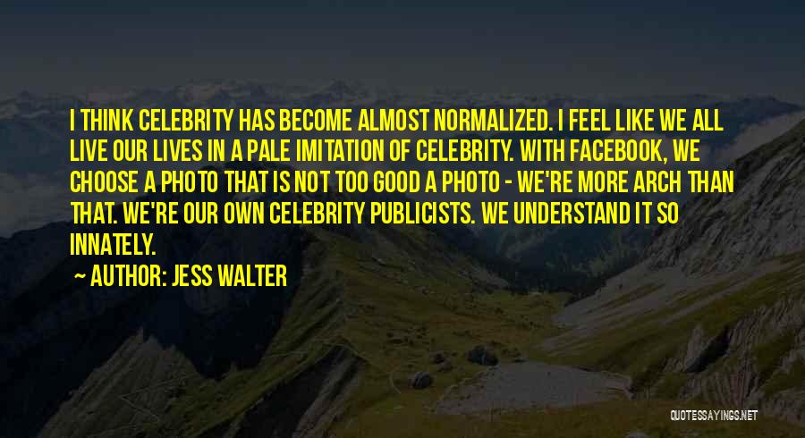 Jess Walter Quotes: I Think Celebrity Has Become Almost Normalized. I Feel Like We All Live Our Lives In A Pale Imitation Of