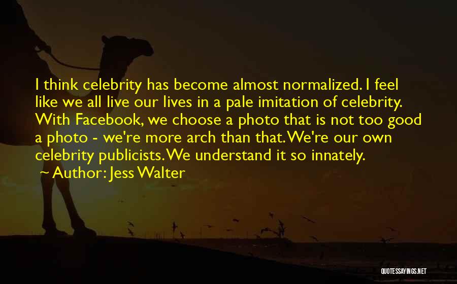 Jess Walter Quotes: I Think Celebrity Has Become Almost Normalized. I Feel Like We All Live Our Lives In A Pale Imitation Of