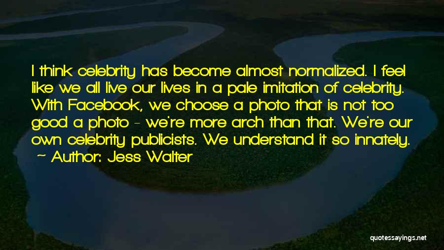 Jess Walter Quotes: I Think Celebrity Has Become Almost Normalized. I Feel Like We All Live Our Lives In A Pale Imitation Of