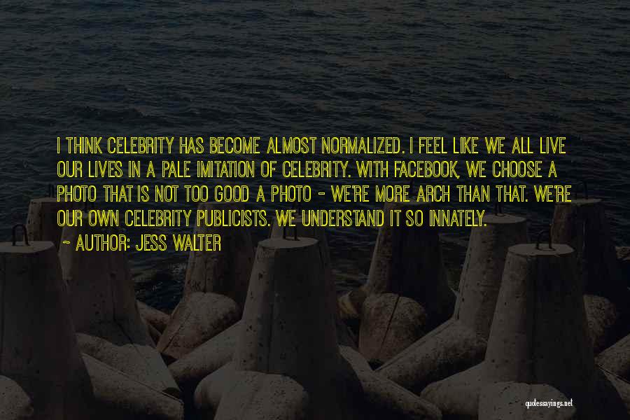 Jess Walter Quotes: I Think Celebrity Has Become Almost Normalized. I Feel Like We All Live Our Lives In A Pale Imitation Of