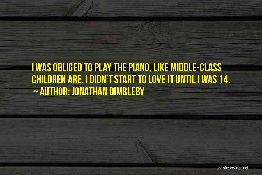 Jonathan Dimbleby Quotes: I Was Obliged To Play The Piano, Like Middle-class Children Are. I Didn't Start To Love It Until I Was