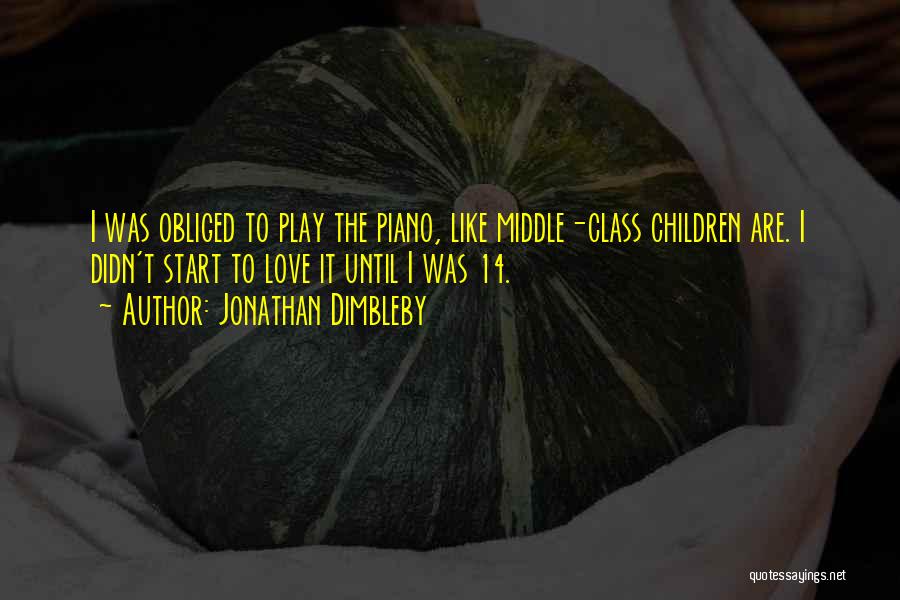 Jonathan Dimbleby Quotes: I Was Obliged To Play The Piano, Like Middle-class Children Are. I Didn't Start To Love It Until I Was