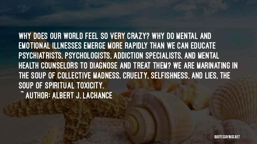 Albert J. LaChance Quotes: Why Does Our World Feel So Very Crazy? Why Do Mental And Emotional Illnesses Emerge More Rapidly Than We Can