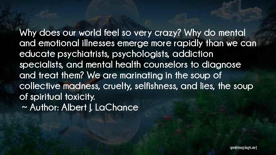 Albert J. LaChance Quotes: Why Does Our World Feel So Very Crazy? Why Do Mental And Emotional Illnesses Emerge More Rapidly Than We Can