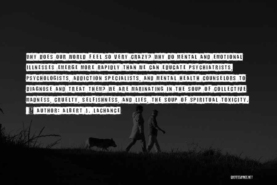 Albert J. LaChance Quotes: Why Does Our World Feel So Very Crazy? Why Do Mental And Emotional Illnesses Emerge More Rapidly Than We Can