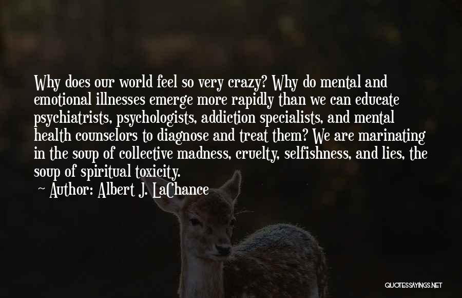 Albert J. LaChance Quotes: Why Does Our World Feel So Very Crazy? Why Do Mental And Emotional Illnesses Emerge More Rapidly Than We Can