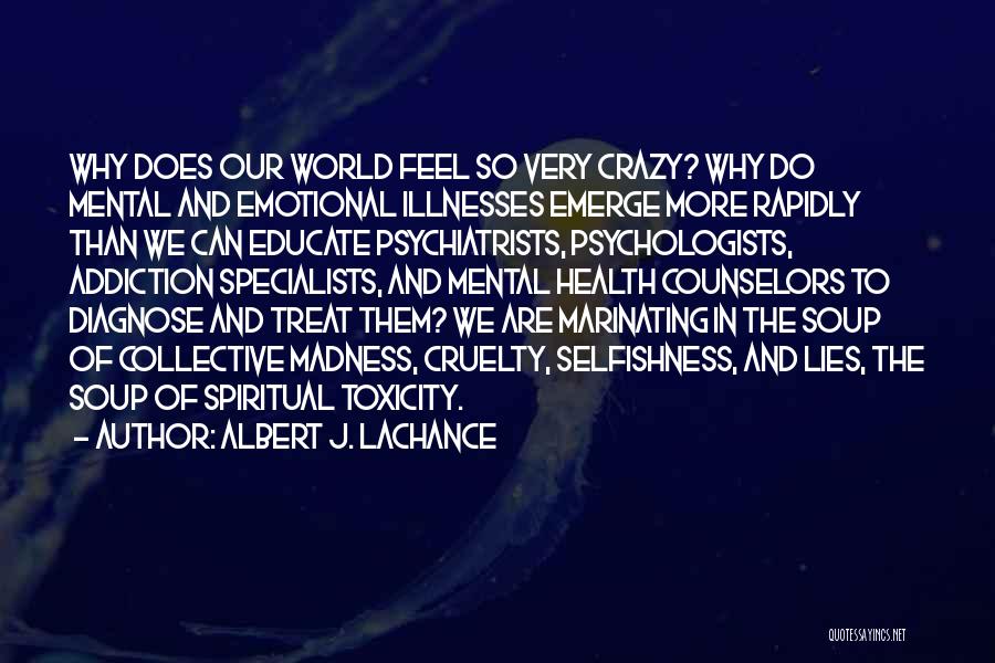 Albert J. LaChance Quotes: Why Does Our World Feel So Very Crazy? Why Do Mental And Emotional Illnesses Emerge More Rapidly Than We Can