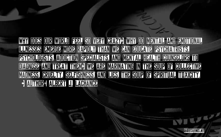 Albert J. LaChance Quotes: Why Does Our World Feel So Very Crazy? Why Do Mental And Emotional Illnesses Emerge More Rapidly Than We Can