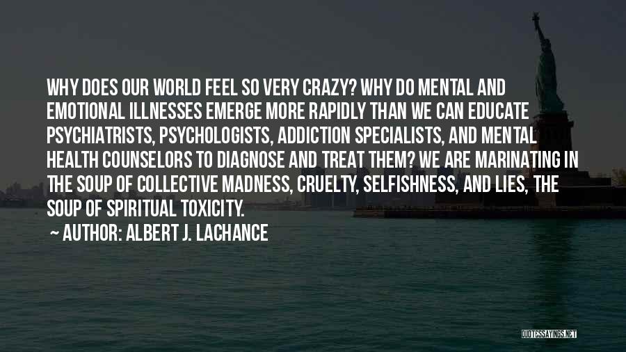 Albert J. LaChance Quotes: Why Does Our World Feel So Very Crazy? Why Do Mental And Emotional Illnesses Emerge More Rapidly Than We Can