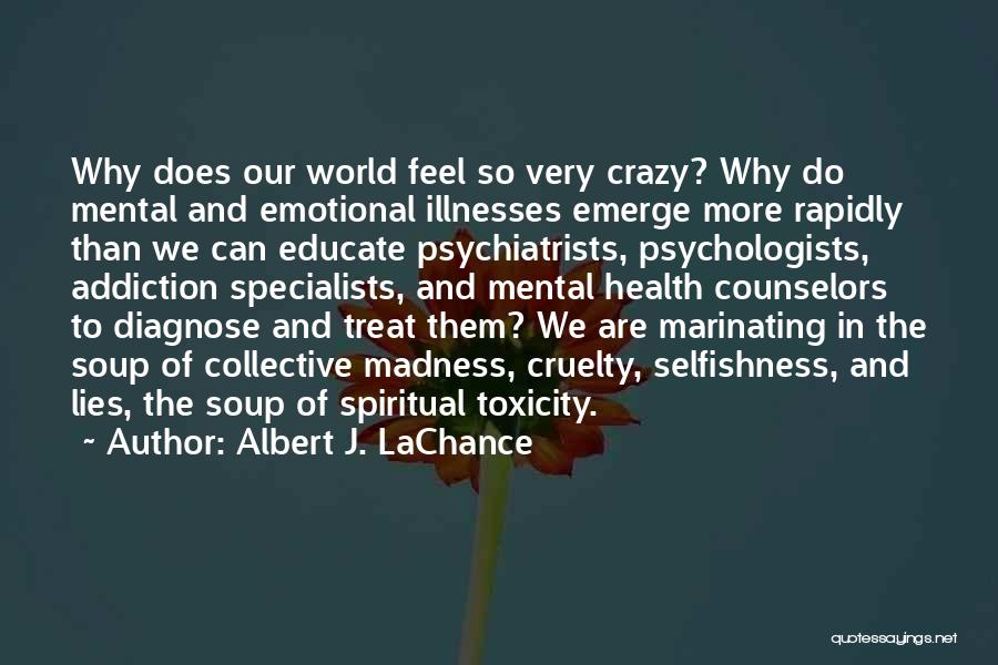 Albert J. LaChance Quotes: Why Does Our World Feel So Very Crazy? Why Do Mental And Emotional Illnesses Emerge More Rapidly Than We Can