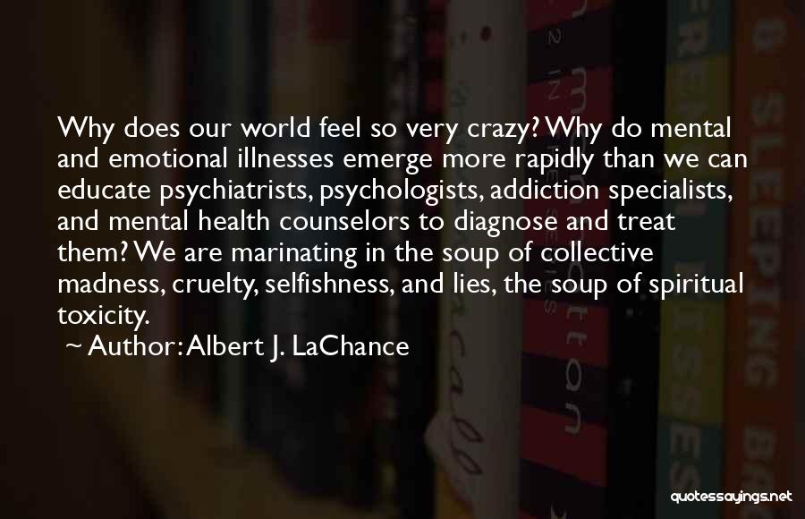 Albert J. LaChance Quotes: Why Does Our World Feel So Very Crazy? Why Do Mental And Emotional Illnesses Emerge More Rapidly Than We Can