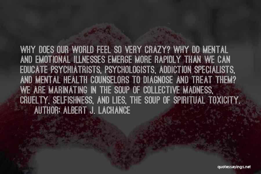 Albert J. LaChance Quotes: Why Does Our World Feel So Very Crazy? Why Do Mental And Emotional Illnesses Emerge More Rapidly Than We Can