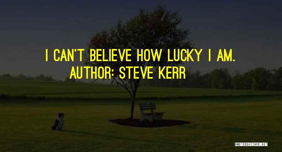 Steve Kerr Quotes: I Can't Believe How Lucky I Am.