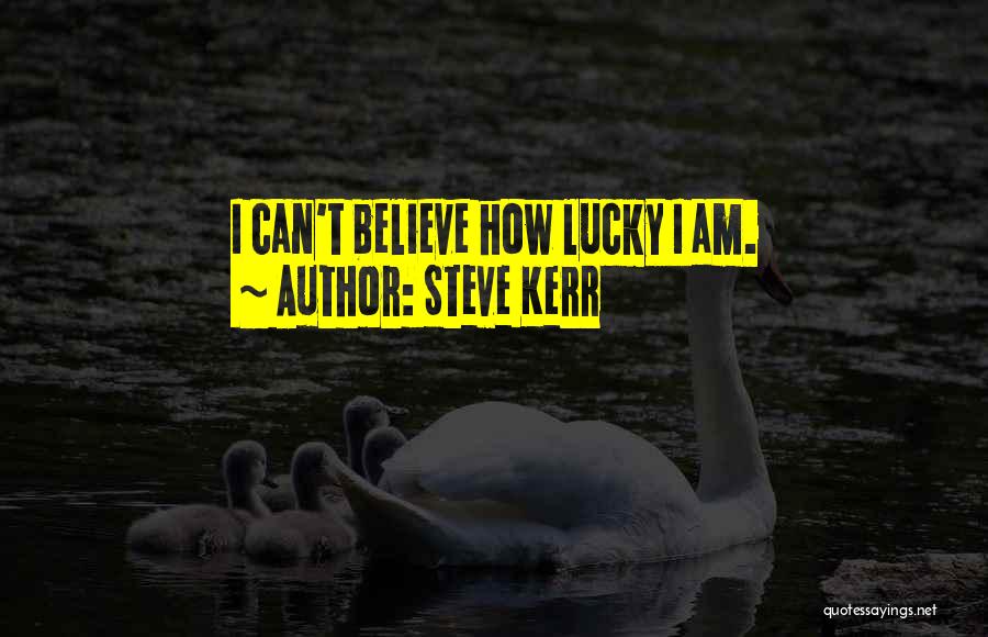 Steve Kerr Quotes: I Can't Believe How Lucky I Am.