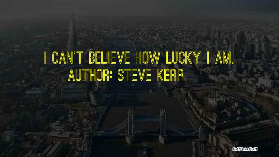 Steve Kerr Quotes: I Can't Believe How Lucky I Am.