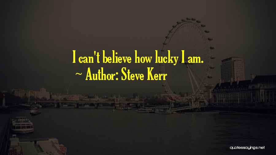 Steve Kerr Quotes: I Can't Believe How Lucky I Am.