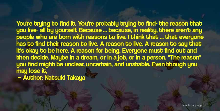 Natsuki Takaya Quotes: You're Trying To Find It. You're Probably Trying To Find- The Reason That You Live- All By Yourself. Because ...