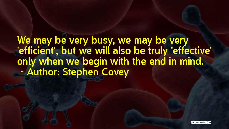 Stephen Covey Quotes: We May Be Very Busy, We May Be Very 'efficient', But We Will Also Be Truly 'effective' Only When We