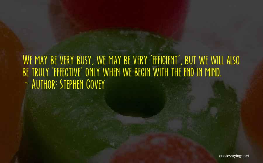 Stephen Covey Quotes: We May Be Very Busy, We May Be Very 'efficient', But We Will Also Be Truly 'effective' Only When We