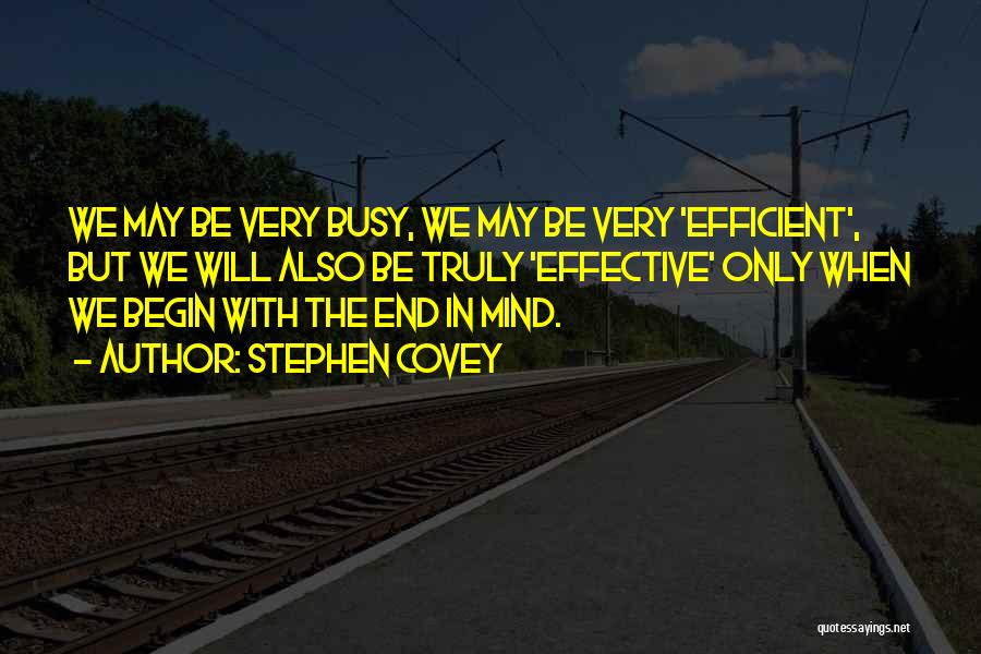 Stephen Covey Quotes: We May Be Very Busy, We May Be Very 'efficient', But We Will Also Be Truly 'effective' Only When We