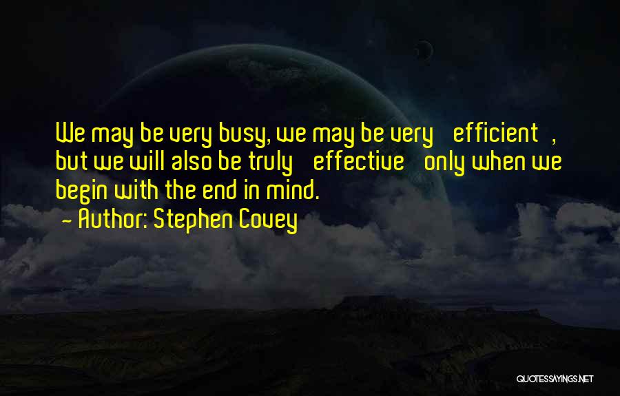 Stephen Covey Quotes: We May Be Very Busy, We May Be Very 'efficient', But We Will Also Be Truly 'effective' Only When We