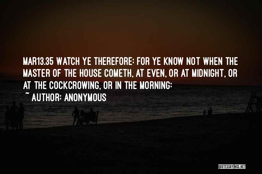 Anonymous Quotes: Mar13.35 Watch Ye Therefore: For Ye Know Not When The Master Of The House Cometh, At Even, Or At Midnight,