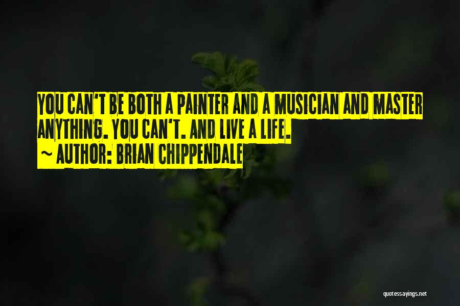 Brian Chippendale Quotes: You Can't Be Both A Painter And A Musician And Master Anything. You Can't. And Live A Life.