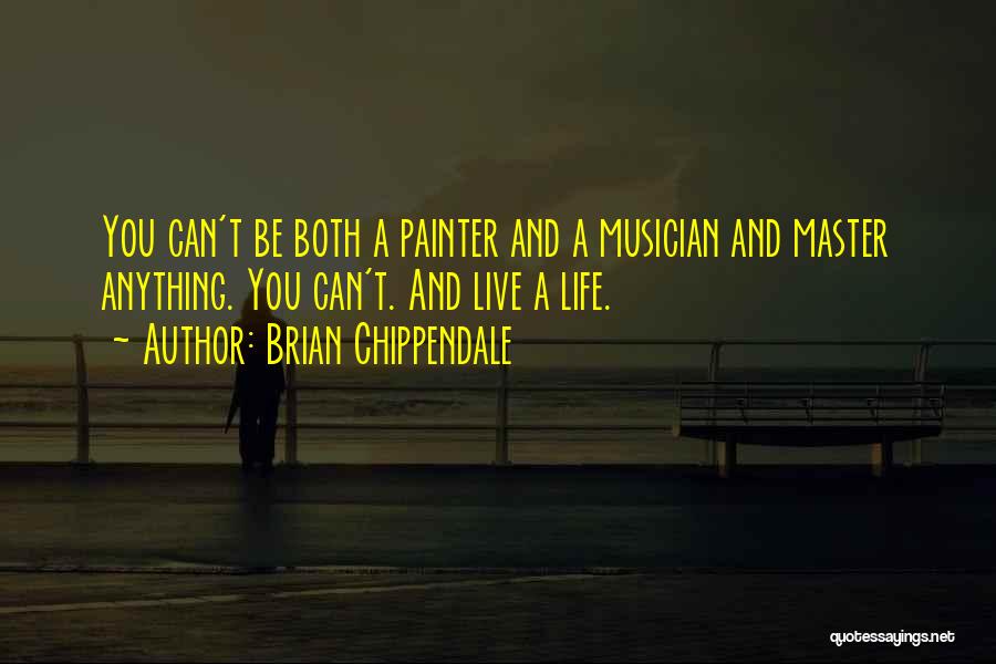 Brian Chippendale Quotes: You Can't Be Both A Painter And A Musician And Master Anything. You Can't. And Live A Life.