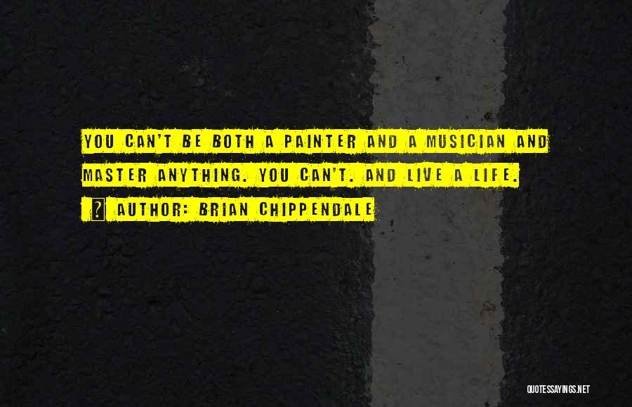 Brian Chippendale Quotes: You Can't Be Both A Painter And A Musician And Master Anything. You Can't. And Live A Life.