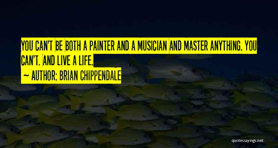 Brian Chippendale Quotes: You Can't Be Both A Painter And A Musician And Master Anything. You Can't. And Live A Life.