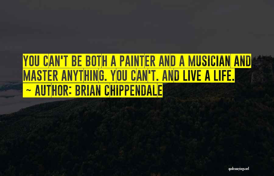 Brian Chippendale Quotes: You Can't Be Both A Painter And A Musician And Master Anything. You Can't. And Live A Life.