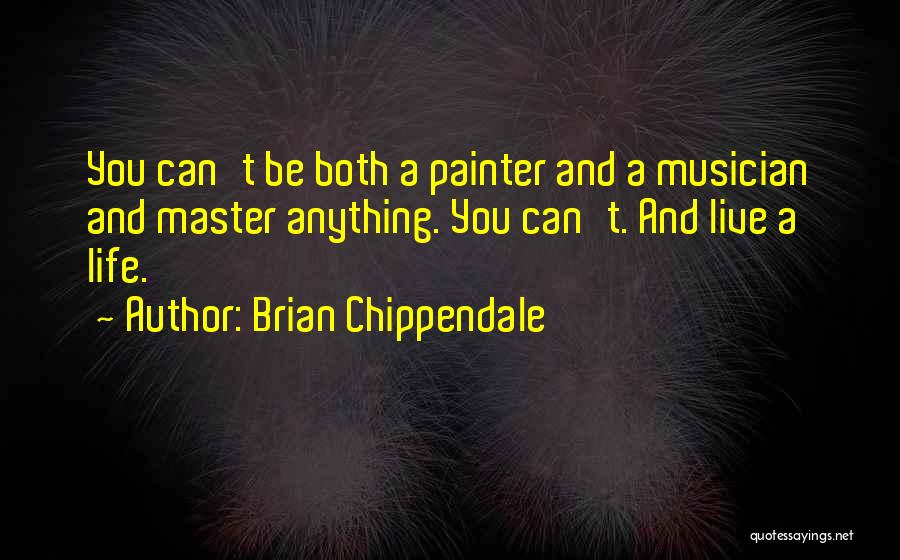 Brian Chippendale Quotes: You Can't Be Both A Painter And A Musician And Master Anything. You Can't. And Live A Life.