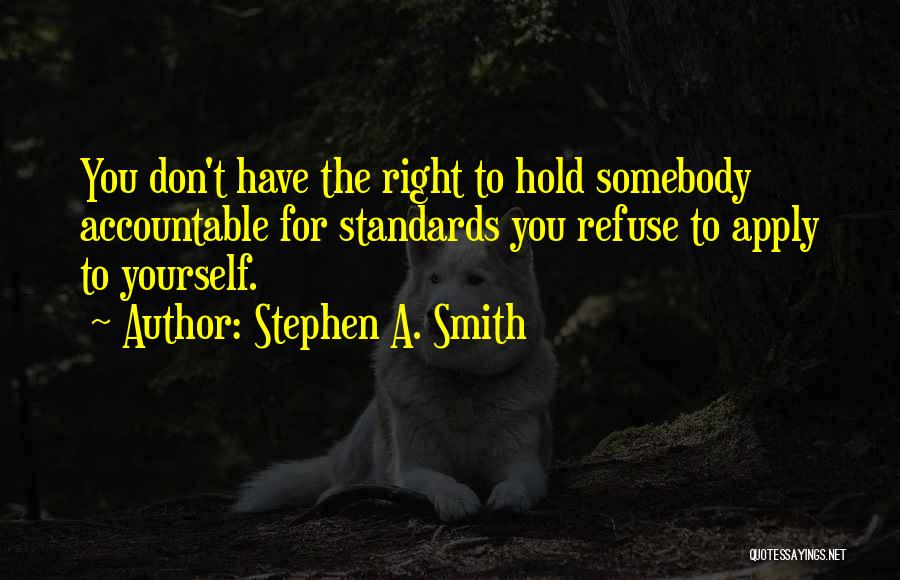 Stephen A. Smith Quotes: You Don't Have The Right To Hold Somebody Accountable For Standards You Refuse To Apply To Yourself.