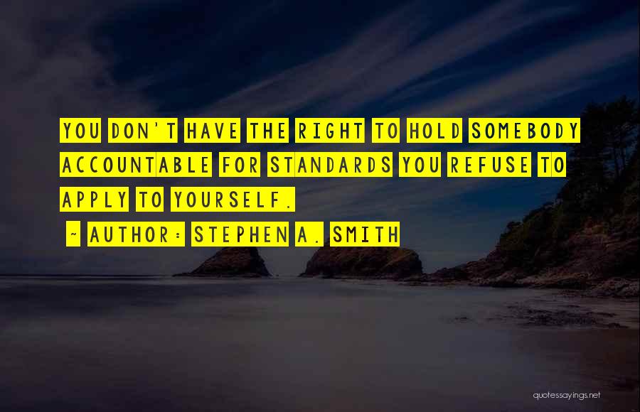 Stephen A. Smith Quotes: You Don't Have The Right To Hold Somebody Accountable For Standards You Refuse To Apply To Yourself.