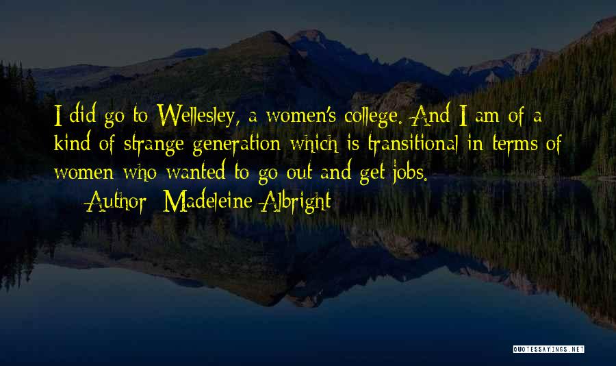 Madeleine Albright Quotes: I Did Go To Wellesley, A Women's College. And I Am Of A Kind Of Strange Generation Which Is Transitional