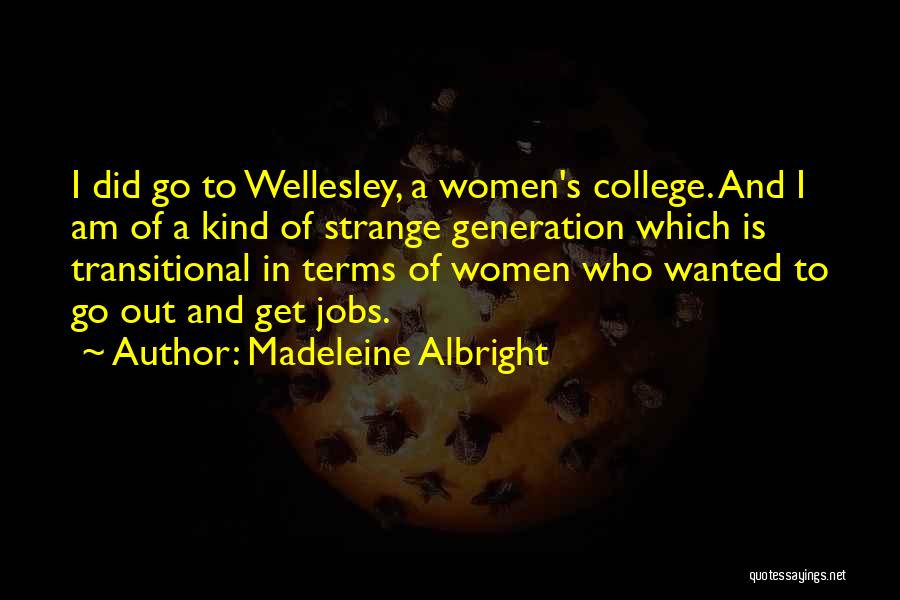 Madeleine Albright Quotes: I Did Go To Wellesley, A Women's College. And I Am Of A Kind Of Strange Generation Which Is Transitional