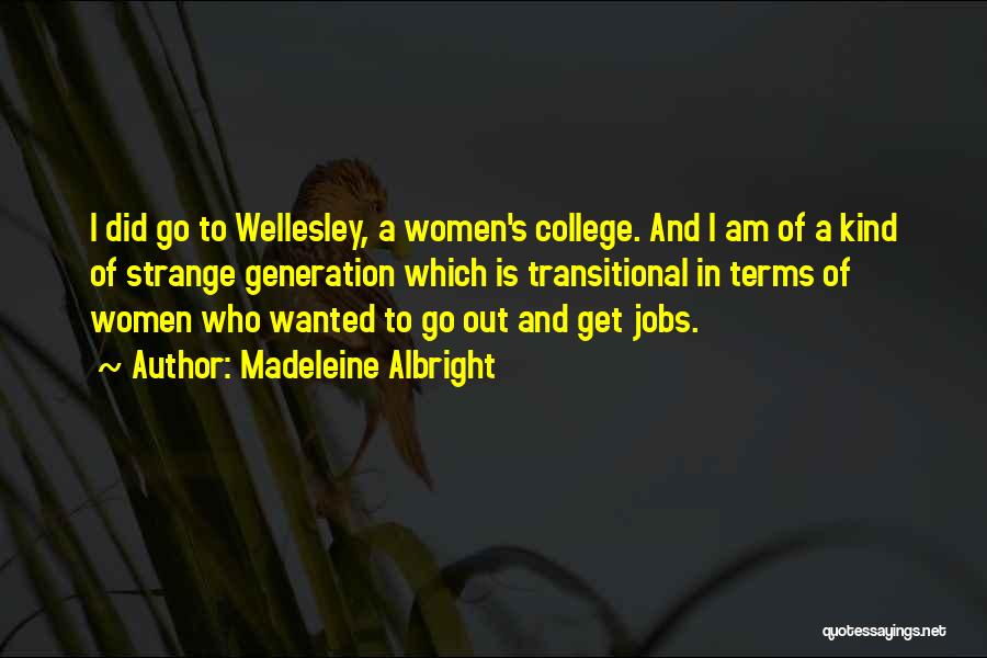 Madeleine Albright Quotes: I Did Go To Wellesley, A Women's College. And I Am Of A Kind Of Strange Generation Which Is Transitional