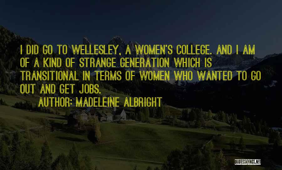 Madeleine Albright Quotes: I Did Go To Wellesley, A Women's College. And I Am Of A Kind Of Strange Generation Which Is Transitional