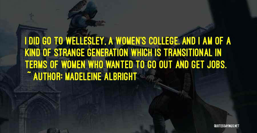 Madeleine Albright Quotes: I Did Go To Wellesley, A Women's College. And I Am Of A Kind Of Strange Generation Which Is Transitional