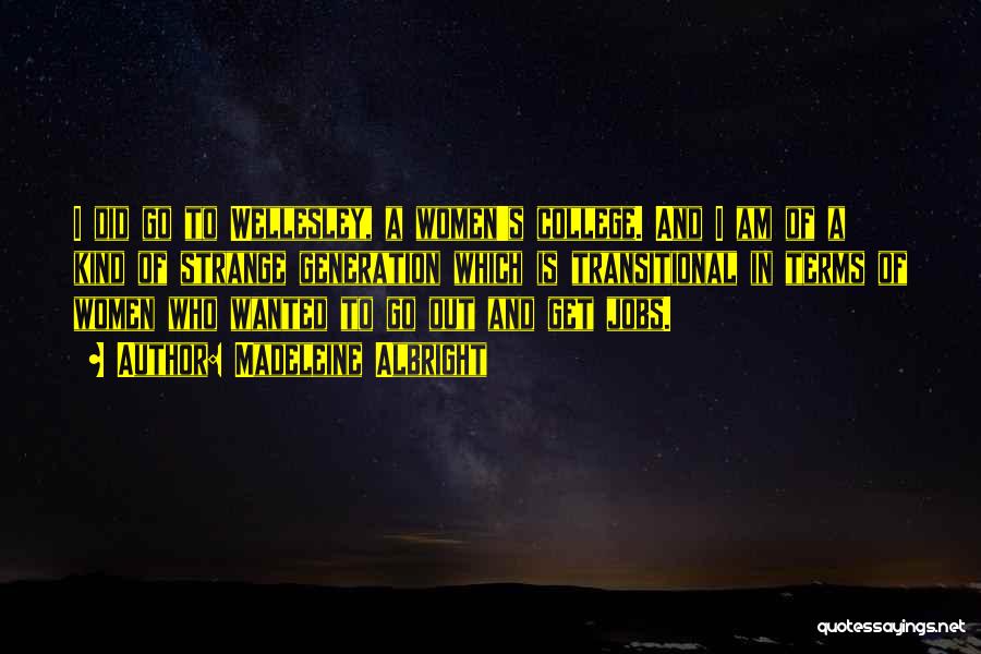Madeleine Albright Quotes: I Did Go To Wellesley, A Women's College. And I Am Of A Kind Of Strange Generation Which Is Transitional