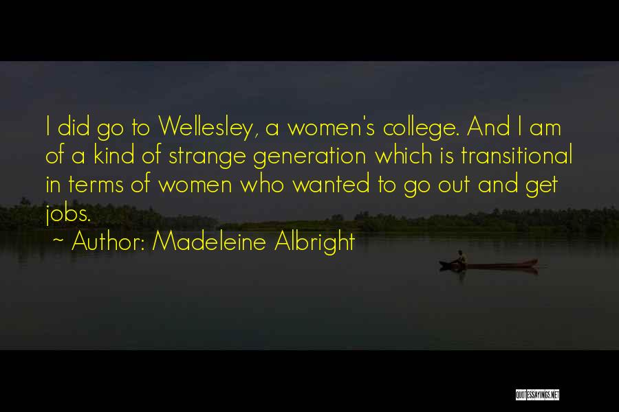 Madeleine Albright Quotes: I Did Go To Wellesley, A Women's College. And I Am Of A Kind Of Strange Generation Which Is Transitional