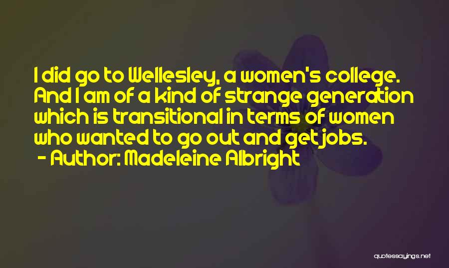 Madeleine Albright Quotes: I Did Go To Wellesley, A Women's College. And I Am Of A Kind Of Strange Generation Which Is Transitional