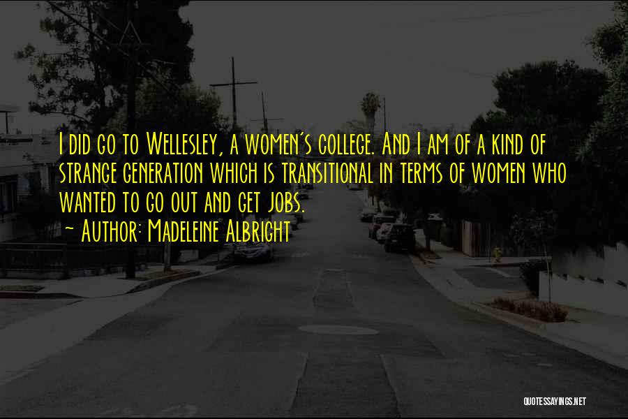 Madeleine Albright Quotes: I Did Go To Wellesley, A Women's College. And I Am Of A Kind Of Strange Generation Which Is Transitional
