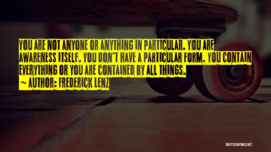 Frederick Lenz Quotes: You Are Not Anyone Or Anything In Particular. You Are Awareness Itself. You Don't Have A Particular Form. You Contain