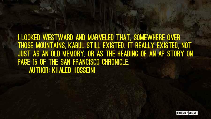 Khaled Hosseini Quotes: I Looked Westward And Marveled That, Somewhere Over Those Mountains, Kabul Still Existed. It Really Existed, Not Just As An