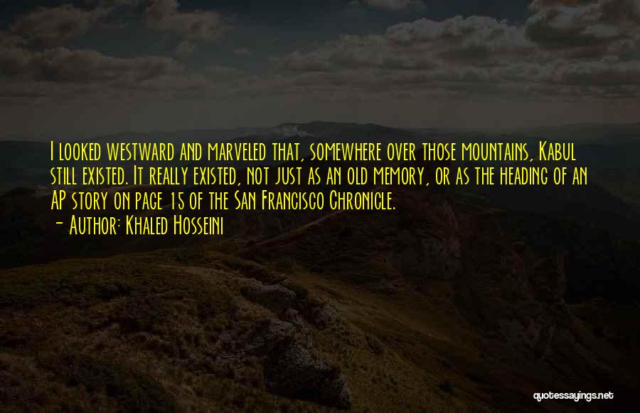 Khaled Hosseini Quotes: I Looked Westward And Marveled That, Somewhere Over Those Mountains, Kabul Still Existed. It Really Existed, Not Just As An