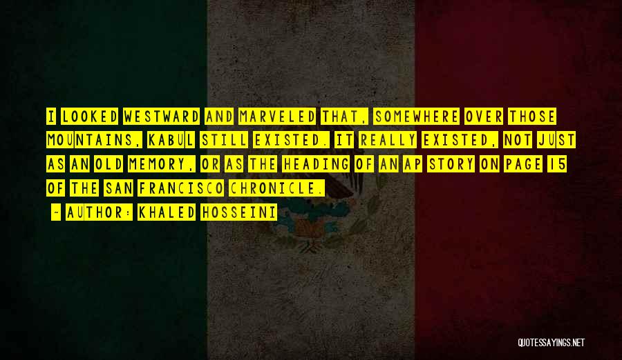 Khaled Hosseini Quotes: I Looked Westward And Marveled That, Somewhere Over Those Mountains, Kabul Still Existed. It Really Existed, Not Just As An